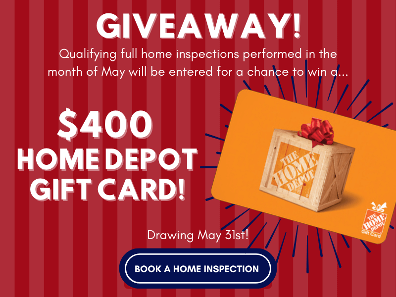 Giveaway! Qualifying full home inspections performed in the month of May will be entered for a chance to win a $400 Home Depot Gift Card - Drawing May 31st. Book a Home Inspection Now.